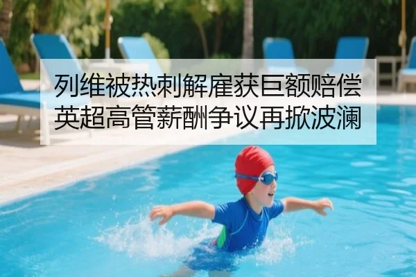 列维被热刺解雇获巨额赔偿 英超高管薪酬争议再掀波澜